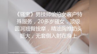 《骚宝》男技师偷拍女客户特殊服务，20多岁骚女，顶级圆润翘臀按摩，精油胸推奶头挺大，无套侧入射在身上