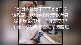 “哥哥肏我受不了了哥哥”对话淫荡，露脸绿帽骚妻找单身猛男足交打炮，户外凉亭3P车震，很能叫唤全程杀猪般嚎叫