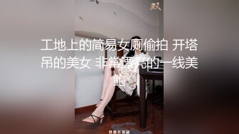 工地上的简易女厕偷拍 开塔吊的美女 非常漂亮的一线美鲍