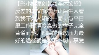 【影小姐原创】《淫体欲望》反差的意义就在于让陌生人看到我不为人知的一面，与平日里工作时清冷高傲的样子完全背道而驰。彻底的释放压力最好的途径就是放下一切，享受性爱