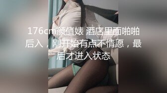 176cm颜值婊 酒店里面啪啪后入，刚开始有点不情愿，最后才进入状态