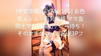 (中文字幕) [EYAN-165] お色気ムンムン巨乳奥様 ママ友同士で谷間露出ナンパ待ち！そのまま生ハメ淫乱逆3Pファック