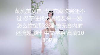 靓乳美女自己玩穴潮吹完还不过 忍不住找大屌炮友来一发 怎么性欲那么强 被无套內射还流超多汁 中文字幕 高清1080P版