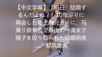 【中文字幕】「明日、结婚するんだよね？」10年ぶりに再会した年上の元カノに、马乗り骑乗位で最後の一滴まで精子を绞り取られた结婚前夜…。 都筑亜美