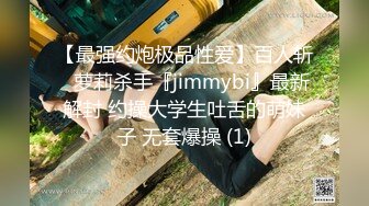 【最强约炮极品性爱】百人斩ஐ萝莉杀手『jimmybi』最新解封 约操大学生吐舌的萌妹子 无套爆操 (1)