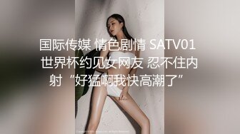 国际传媒 情色剧情 SATV01 世界杯约见女网友 忍不住内射“好猛啊我快高潮了”