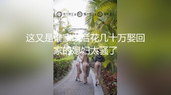 这又是谁家以后花几十万娶回家的媳妇太骚了