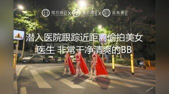 潜入医院跟踪近距离偷拍美女医生 非常干净清爽的BB