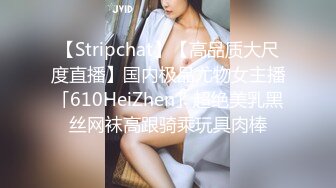 【Stripchat】【高品质大尺度直播】国内极品尤物女主播「610HeiZhen」超绝美乳黑丝网袜高跟骑乘玩具肉棒