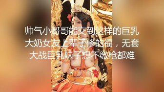 帅气小哥哥能交到这样的巨乳大奶女友上辈子修的福，无套大战巨乳妹子想不缴枪都难