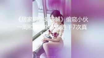 《居家摄像头破解》偷窥小伙一周和漂亮的女友连干7次真猛啊3 (2)