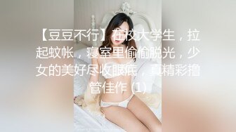 【豆豆不行】在校大学生，拉起蚊帐，寝室里偷偷脱光，少女的美好尽收眼底，真精彩撸管佳作 (1)