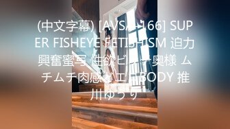 (中文字幕) [AVSA-166] SUPER FISHEYE FETISHISM 迫力興奮蜜写 性欲ビッチ奥様 ムチムチ肉感どエロBODY 推川ゆうり