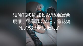 清纯TS柳絮 超长AV棒塞满满屁眼，得有30CM吧，菊花爽死了拔出来 惊艳到了！