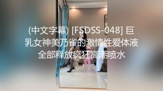 (中文字幕) [FSDSS-048] 巨乳女神美乃雀的激情性爱体液全部释放疯狂高潮喷水