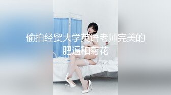 偷拍经贸大学英语老师完美的肥逼和菊花