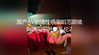 国产AV剧情性感御姐范眼镜阿姨勾引外甥乱伦2