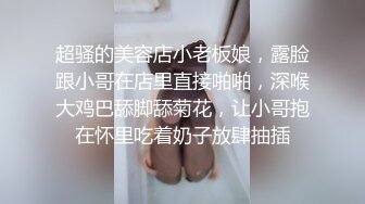 超骚的美容店小老板娘，露脸跟小哥在店里直接啪啪，深喉大鸡巴舔脚舔菊花，让小哥抱在怀里吃着奶子放肆抽插