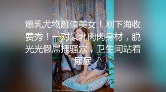 爆乳尤物颜值美女！刚下海收费秀！一对豪乳肉肉身材，脱光光假屌插骚穴，卫生间站着尿尿