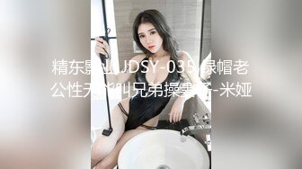 精东影业 JDSY-035 绿帽老公性无能叫兄弟操妻子-米娅