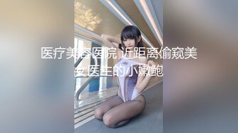 医疗美容医院 近距离偷窥美女医生的小嫩鲍