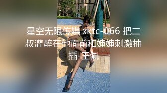 星空无限传媒 xktc-066 把二叔灌醉在他面前和婶婶刺激抽插-王佩