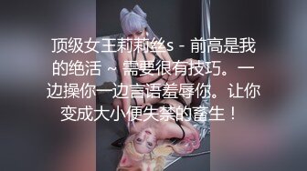 顶级女王莉莉丝s - 前高是我的绝活 ~ 需要很有技巧。一边操你一边言语羞辱你。让你变成大小便失禁的畜生！ 