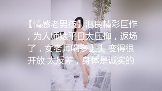 【情感老男孩】泡良精彩巨作，为人师婊平日太压抑，返场了，女老师喝多上头 变得很开放 太反差，身体是诚实的