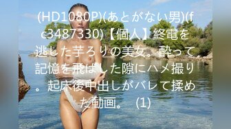 (HD1080P)(あとがない男)(fc3487330)【個人】終電を逃した芋ろりの美女。酔って記憶を飛ばした隙にハメ撮り。起床後中出しがバレて揉めた動画。  (1)