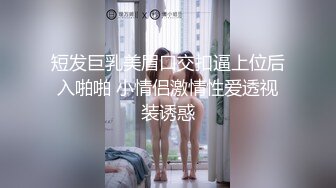 短发巨乳美眉口交扣逼上位后入啪啪 小情侣激情性爱透视装诱惑