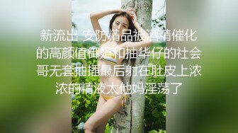 新流出 安防精品被酒精催化的高颜值御姐和抽华仔的社会哥无套抽插最后射在肚皮上浓浓的精液太他妈淫荡了