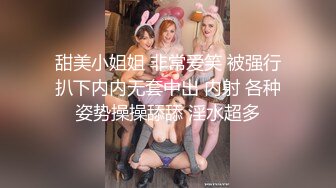 甜美小姐姐 非常爱笑 被强行扒下内内无套中出 内射 各种姿势操操舔舔 淫水超多