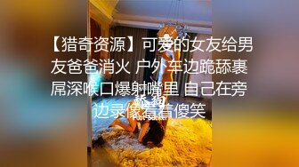 【猎奇资源】可爱的女友给男友爸爸消火 户外车边跪舔裹屌深喉口爆射嘴里 自己在旁边录像看着傻笑