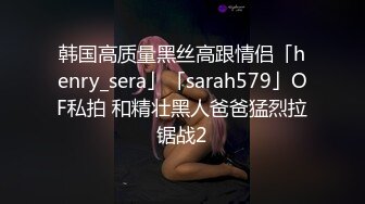 韩国高质量黑丝高跟情侣「henry_sera」「sarah579」OF私拍 和精壮黑人爸爸猛烈拉锯战2