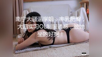 南宁大骚逼学姐，丰乳肥臀，大四实习OL制服诱惑，被她坐的好爽！