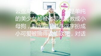 云盘高质露脸泄密！本是单纯的美少女却被老司机调教成小母狗，剃光阴毛满身淫字扮成小可爱被搞得欲仙欲死，对话淫荡