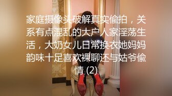 家庭摄像头破解真实偸拍，关系有点混乱的大户人家淫荡生活，大奶女儿日常换衣她妈妈韵味十足喜欢裸聊还与姑爷偸情 (2)