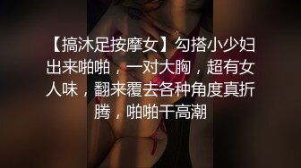 【搞沐足按摩女】勾搭小少妇出来啪啪，一对大胸，超有女人味，翻来覆去各种角度真折腾，啪啪干高潮