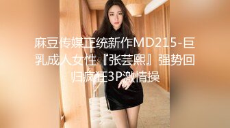 麻豆传媒正统新作MD215-巨乳成人女性『张芸熙』强势回归疯狂3P激情操