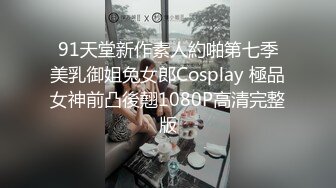 91天堂新作素人約啪第七季美乳御姐兔女郎Cosplay 極品女神前凸後翹1080P高清完整版