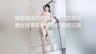 猫哥酒店约炮极品身材的黑丝美女同事各种姿势啪啪啪完美露脸