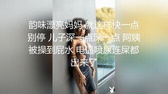 韵味漂亮妈妈 就这样快一点别停 儿子深一点深一点 阿姨被操到屁水 电逼喷尿连屎都出来了