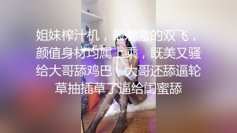 姐妹榨汁机，最刺激的双飞，颜值身材均属上乘，既美又骚给大哥舔鸡巴，大哥还舔逼轮草抽插草了逼给闺蜜舔