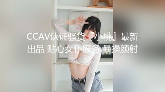 CCAV认证骚货『小桃』最新出品 贴心女仆服务 暴操颜射