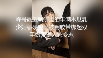 峰哥最近厮混上的丰满木瓜乳少妇舔硬鸡巴被用胶带绑起双手做爱说人家变态