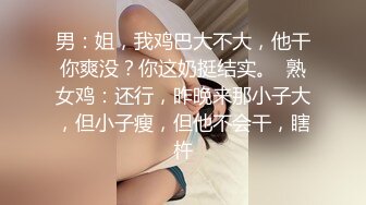 男：姐，我鸡巴大不大，他干你爽没？你这奶挺结实。  熟女鸡：还行，昨晚来那小子大，但小子瘦，但他不会干，瞎杵