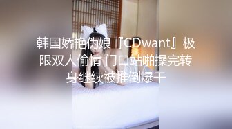 韩国娇艳伪娘『CDwant』极限双人偷情 门口站啪操完转身继续被推倒爆干