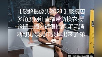 【破解摄像头2021】服装店多角度网红直播带货换衣服 这期主播内裤很性感 毛毛清晰可见 姨妈巾要掉出来了 第二季