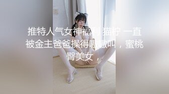 推特人气女神福利 猫柠 一直被金主爸爸操得嗷嗷叫，蜜桃臀美女，