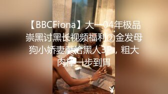 【BBCFiona】大一04年极品崇黑讨黑长视频福利②金发母狗小娇妻献给黑人3P，粗大肉棒一步到胃